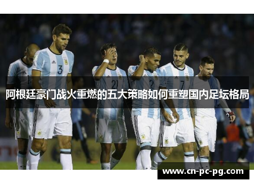 阿根廷豪门战火重燃的五大策略如何重塑国内足坛格局