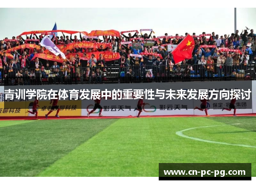 青训学院在体育发展中的重要性与未来发展方向探讨 青训学院在体育发展中的重要性与未来发展方向探讨