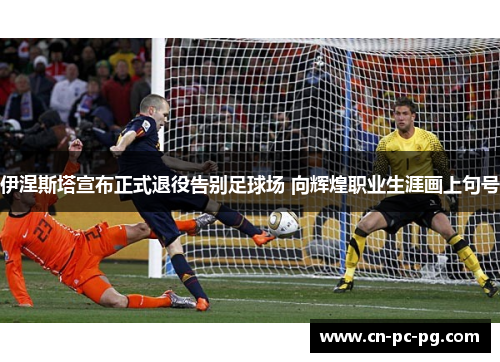伊涅斯塔宣布正式退役告别足球场 向辉煌职业生涯画上句号 伊涅斯塔宣布正式退役告别足球场 向辉煌职业生涯画上句号