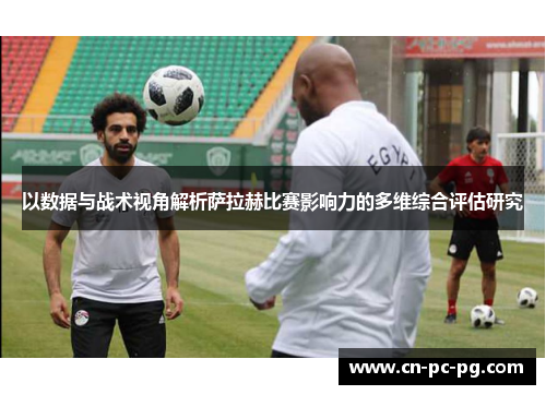 以数据与战术视角解析萨拉赫比赛影响力的多维综合评估研究 以数据与战术视角解析萨拉赫比赛影响力的多维综合评估研究