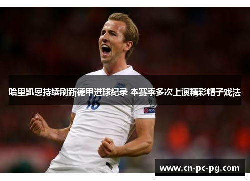 哈里凯恩持续刷新德甲进球纪录 本赛季多次上演精彩帽子戏法