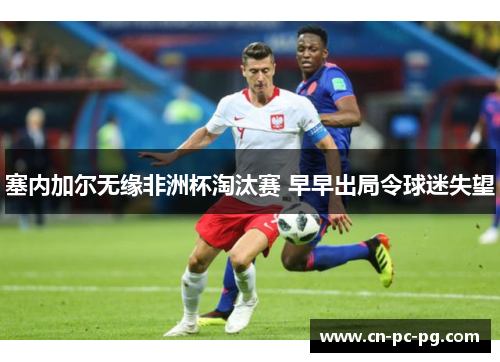 塞内加尔无缘非洲杯淘汰赛 早早出局令球迷失望 塞内加尔无缘非洲杯淘汰赛 早早出局令球迷失望