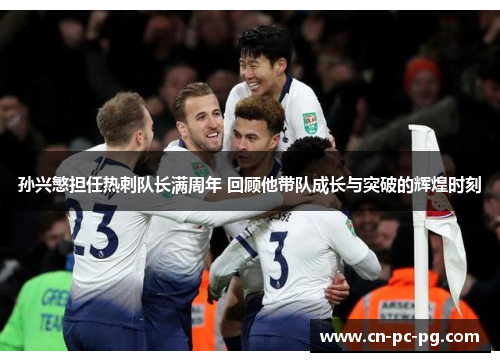 孙兴慜担任热刺队长满周年 回顾他带队成长与突破的辉煌时刻