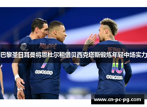 巴黎圣日耳曼将恩杜尔租借贝西克塔斯锻炼年轻中场实力 巴黎圣日耳曼将恩杜尔租借贝西克塔斯锻炼年轻中场实力