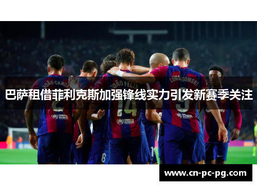 巴萨租借菲利克斯加强锋线实力引发新赛季关注 巴萨租借菲利克斯加强锋线实力引发新赛季关注