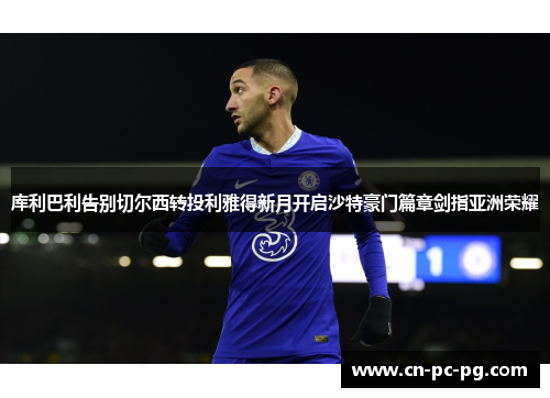 库利巴利告别切尔西转投利雅得新月开启沙特豪门篇章剑指亚洲荣耀