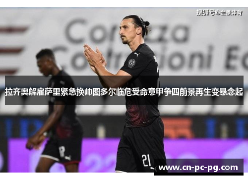 拉齐奥解雇萨里紧急换帅图多尔临危受命意甲争四前景再生变悬念起 拉齐奥解雇萨里紧急换帅图多尔临危受命意甲争四前景再生变悬念起