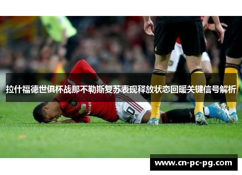 拉什福德世俱杯战那不勒斯复苏表现释放状态回暖关键信号解析