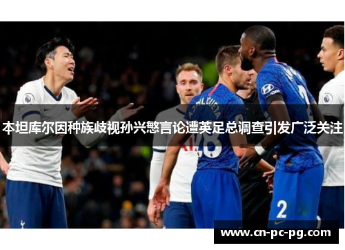 本坦库尔因种族歧视孙兴慜言论遭英足总调查引发广泛关注 本坦库尔因种族歧视孙兴慜言论遭英足总调查引发广泛关注