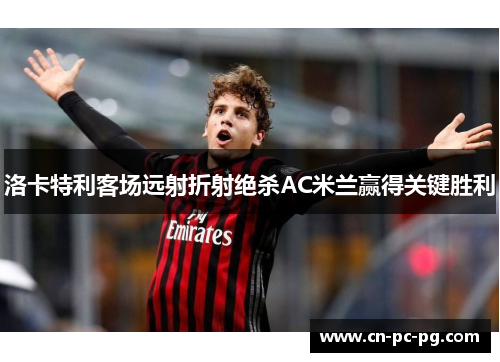 洛卡特利客场远射折射绝杀AC米兰赢得关键胜利 洛卡特利客场远射折射绝杀AC米兰赢得关键胜利
