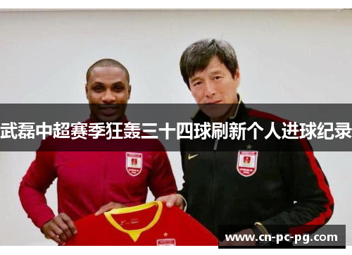 武磊中超赛季狂轰三十四球刷新个人进球纪录 武磊中超赛季狂轰三十四球刷新个人进球纪录