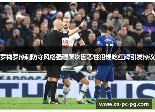 罗梅罗热刺防守风格强硬屡次因恶性犯规吃红牌引发热议 罗梅罗热刺防守风格强硬屡次因恶性犯规吃红牌引发热议