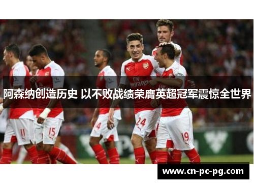 阿森纳创造历史 以不败战绩荣膺英超冠军震惊全世界 阿森纳创造历史 以不败战绩荣膺英超冠军震惊全世界