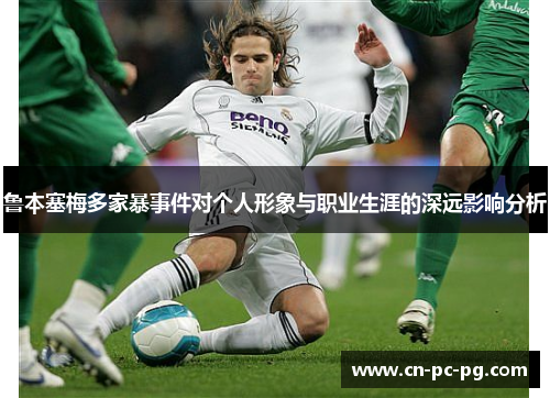 鲁本塞梅多家暴事件对个人形象与职业生涯的深远影响分析