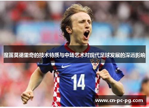 魔笛莫德里奇的技术特质与中场艺术对现代足球发展的深远影响