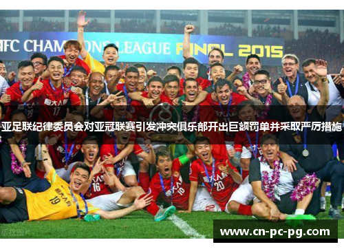 亚足联纪律委员会对亚冠联赛引发冲突俱乐部开出巨额罚单并采取严厉措施