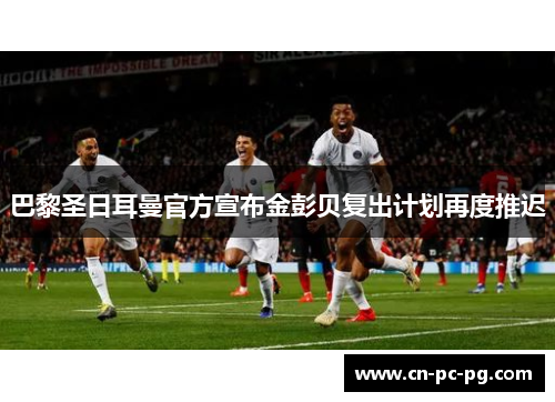 巴黎圣日耳曼官方宣布金彭贝复出计划再度推迟