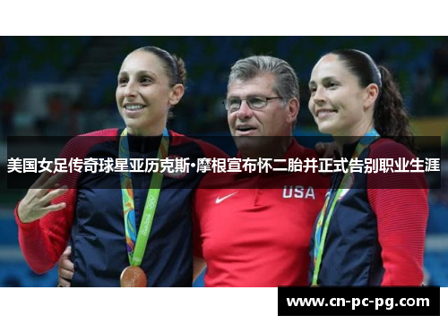 美国女足传奇球星亚历克斯·摩根宣布怀二胎并正式告别职业生涯 美国女足传奇球星亚历克斯·摩根宣布怀二胎并正式告别职业生涯
