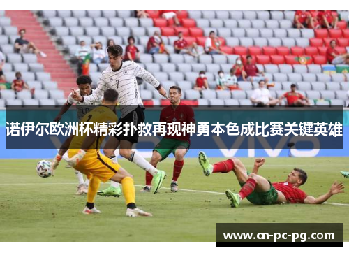 诺伊尔欧洲杯精彩扑救再现神勇本色成比赛关键英雄 诺伊尔欧洲杯精彩扑救再现神勇本色成比赛关键英雄