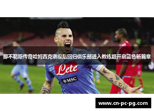 那不勒斯传奇哈姆西克退役后回归俱乐部进入教练组开启蓝色新篇章 那不勒斯传奇哈姆西克退役后回归俱乐部进入教练组开启蓝色新篇章