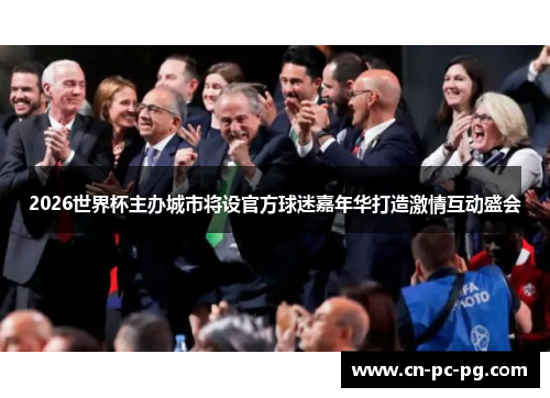 2026世界杯主办城市将设官方球迷嘉年华打造激情互动盛会