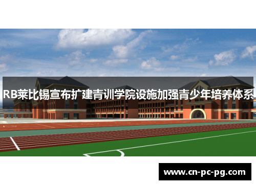RB莱比锡宣布扩建青训学院设施加强青少年培养体系