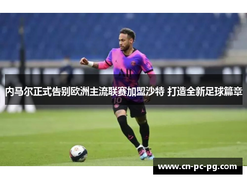 内马尔正式告别欧洲主流联赛加盟沙特 打造全新足球篇章