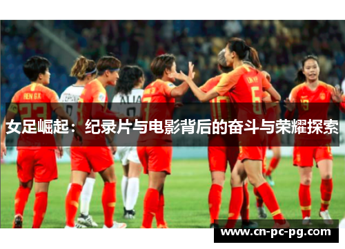女足崛起：纪录片与电影背后的奋斗与荣耀探索